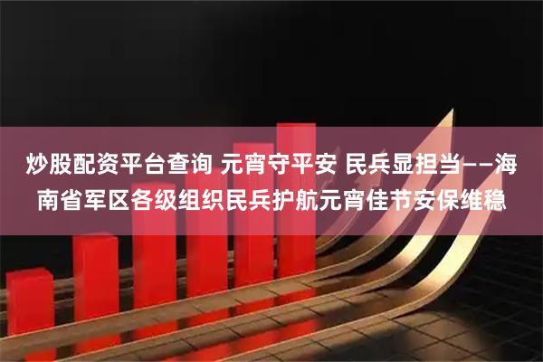炒股配资平台查询 元宵守平安 民兵显担当——海南省军区各级组织民兵护航元宵佳节安保维稳