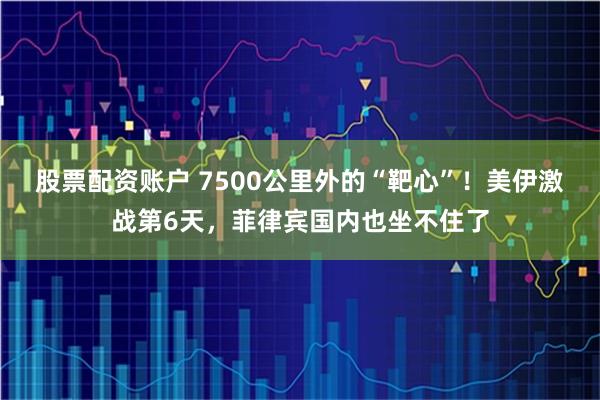 股票配资账户 7500公里外的“靶心”！美伊激战第6天，菲律宾国内也坐不住了