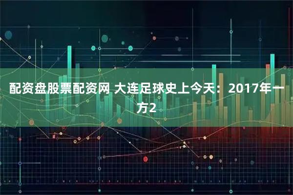配资盘股票配资网 大连足球史上今天：2017年一方2
