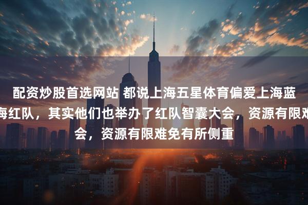 配资炒股首选网站 都说上海五星体育偏爱上海蓝队，嫌避上海红队，其实他们也举办了红队智囊大会，资源有限难免有所侧重