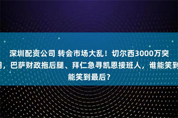 深圳配资公司 转会市场大乱！切尔西3000万突袭截胡，巴萨财政拖后腿、拜仁急寻凯恩接班人，谁能笑到最后？