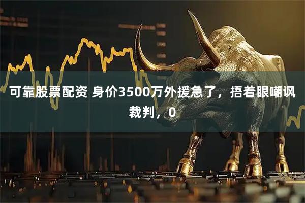可靠股票配资 身价3500万外援急了，捂着眼嘲讽裁判，0