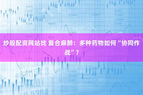 炒股配资网站找 复合麻醉：多种药物如何“协同作战”？