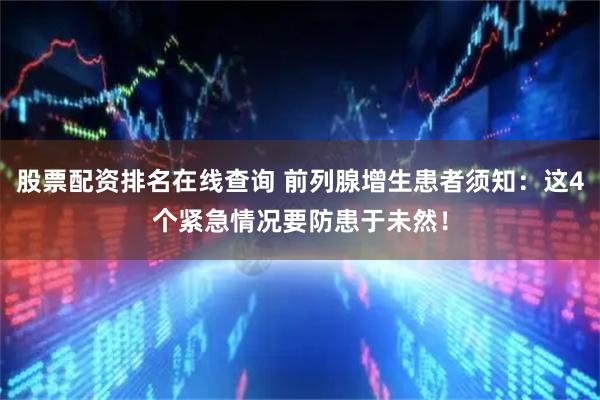 股票配资排名在线查询 前列腺增生患者须知：这4个紧急情况要防患于未然！