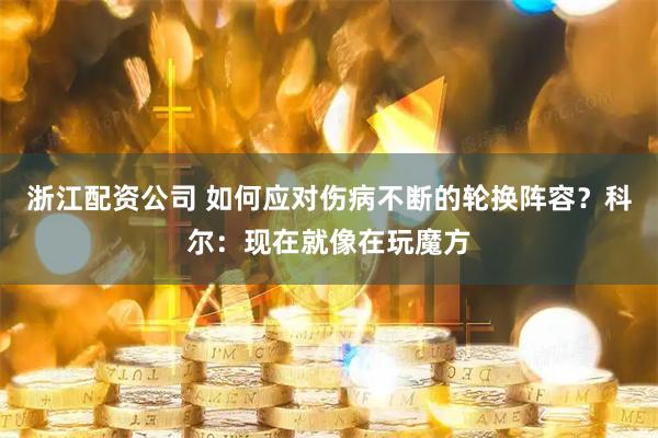 浙江配资公司 如何应对伤病不断的轮换阵容？科尔：现在就像在玩魔方