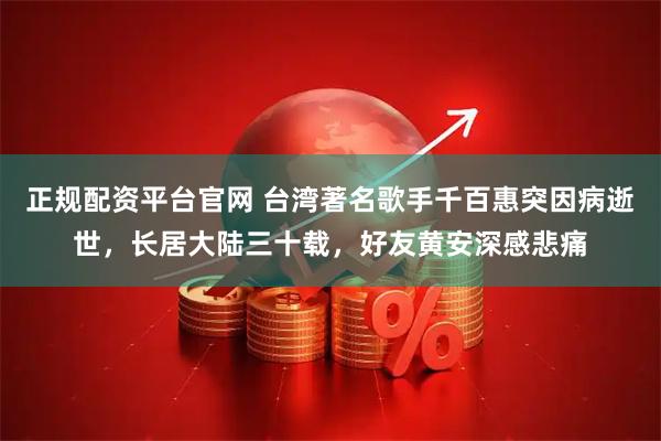 正规配资平台官网 台湾著名歌手千百惠突因病逝世,长居大陆三十载,好友黄安深感悲痛