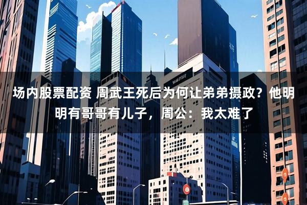 场内股票配资 周武王死后为何让弟弟摄政？他明明有哥哥有儿子，周公：我太难了