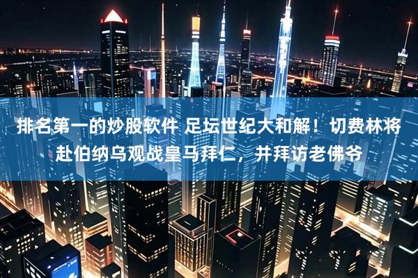 排名第一的炒股软件 足坛世纪大和解！切费林将赴伯纳乌观战皇马拜仁，并拜访老佛爷