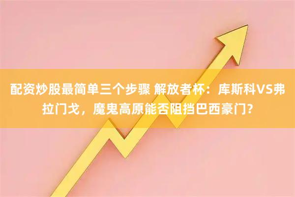 配资炒股最简单三个步骤 解放者杯:库斯科VS弗拉门戈,魔鬼高原能否阻挡巴西豪门?