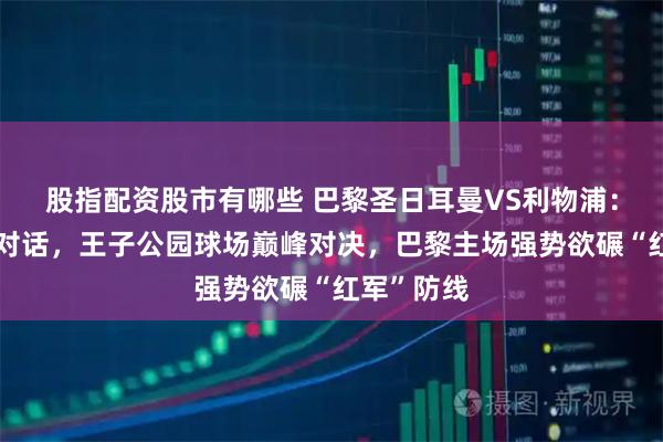 股指配资股市有哪些 巴黎圣日耳曼VS利物浦:欧冠强强对话,王子公园球场巅峰对决,巴黎主场强势欲碾“红军”防线