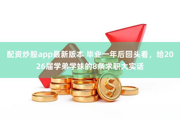 配资炒股app最新版本 毕业一年后回头看，给2026届学弟学妹的8条求职大实话