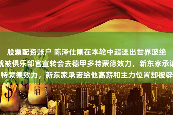 股票配资账户 陈泽仕刚在本轮中超送出世界波绝杀帮鲁能击败津门虎！就被俱乐部官宣转会去德甲多特蒙德效力，新东家承诺给他高薪和主力位置却被辟谣