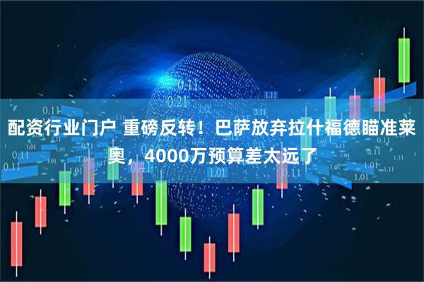 配资行业门户 重磅反转！巴萨放弃拉什福德瞄准莱奥，4000万预算差太远了
