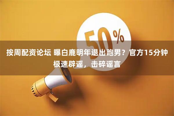 按周配资论坛 曝白鹿明年退出跑男？官方15分钟极速辟谣，击碎谣言