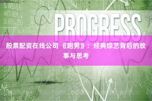 股票配资在线公司 《跑男》：经典综艺背后的故事与思考