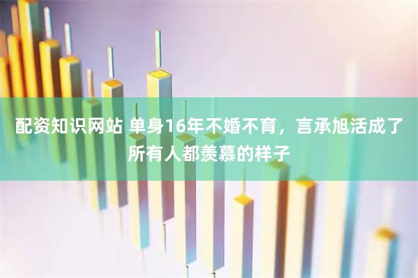 配资知识网站 单身16年不婚不育，言承旭活成了所有人都羡慕的样子