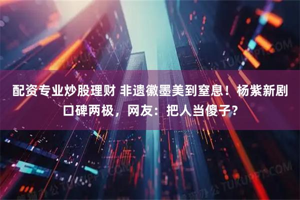 配资专业炒股理财 非遗徽墨美到窒息！杨紫新剧口碑两极，网友：把人当傻子？