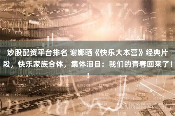 炒股配资平台排名 谢娜晒《快乐大本营》经典片段，快乐家族合体，集体泪目：我们的青春回来了！