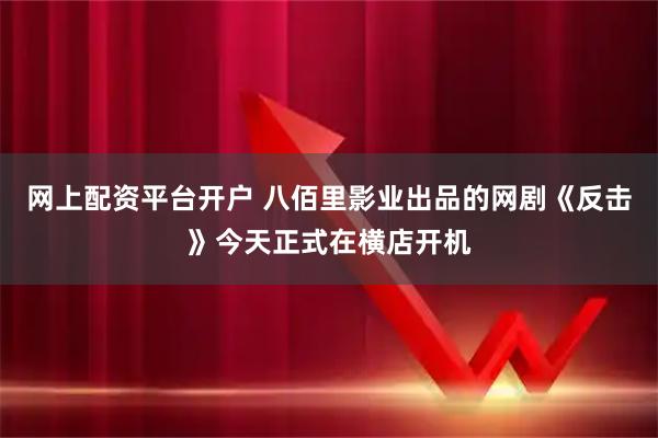 网上配资平台开户 八佰里影业出品的网剧《反击》今天正式在横店开机