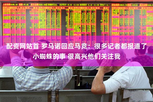 配资网站首 罗马诺回应马竞：很多记者都报道了小蜘蛛的事 很高兴他们关注我