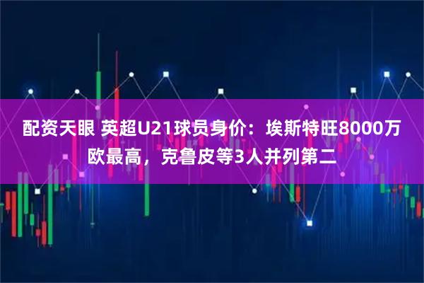 配资天眼 英超U21球员身价：埃斯特旺8000万欧最高，克鲁皮等3人并列第二