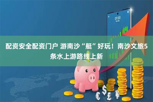 配资安全配资门户 游南沙“艇”好玩！南沙文旅5条水上游路线上新