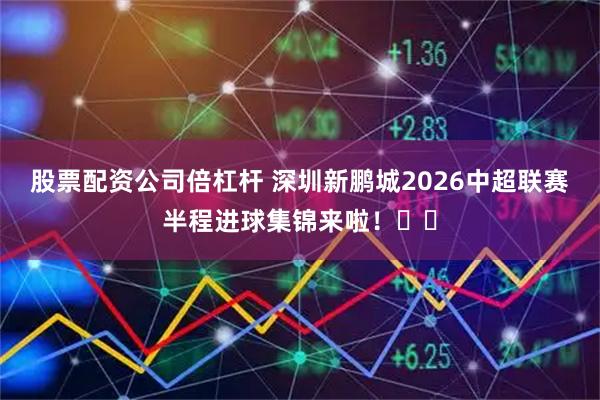 股票配资公司倍杠杆 深圳新鹏城2026中超联赛半程进球集锦来啦！⚽️