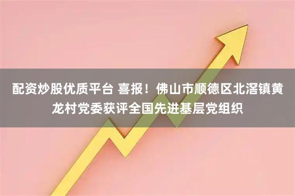 配资炒股优质平台 喜报!佛山市顺德区北滘镇黄龙村党委获评全国先进基层党组织
