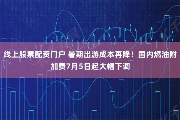 线上股票配资门户 暑期出游成本再降！国内燃油附加费7月5日起大幅下调