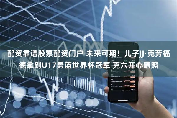 配资靠谱股票配资门户 未来可期!儿子JJ·克劳福德拿到U17男篮世界杯冠军 克六开心晒照