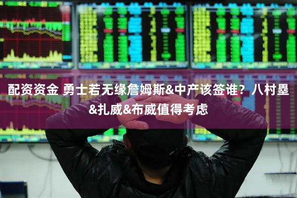 配资资金 勇士若无缘詹姆斯&中产该签谁?八村塁&扎威&布威值得考虑