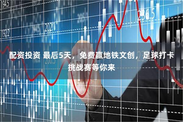 配资投资 最后5天，免费赢地铁文创，足球打卡挑战赛等你来