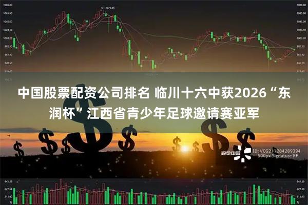 中国股票配资公司排名 临川十六中获2026“东润杯”江西省青少年足球邀请赛亚军