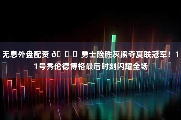 无息外盘配资 🏆勇士险胜灰熊夺夏联冠军！11号秀伦德博格最后时刻闪耀全场