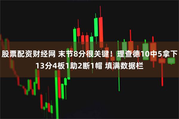 股票配资财经网 末节8分很关键！理查德10中5拿下13分4板1助2断1帽 填满数据栏