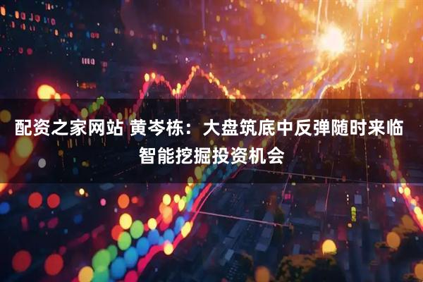 配资之家网站 黄岑栋：大盘筑底中反弹随时来临 智能挖掘投资机会