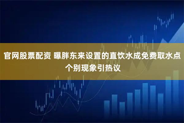 官网股票配资 曝胖东来设置的直饮水成免费取水点 个别现象引热议