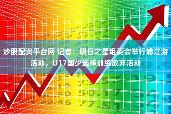 炒股配资平台网 记者：明日之星组委会举行浦江游活动，U17国少选择训练放弃活动