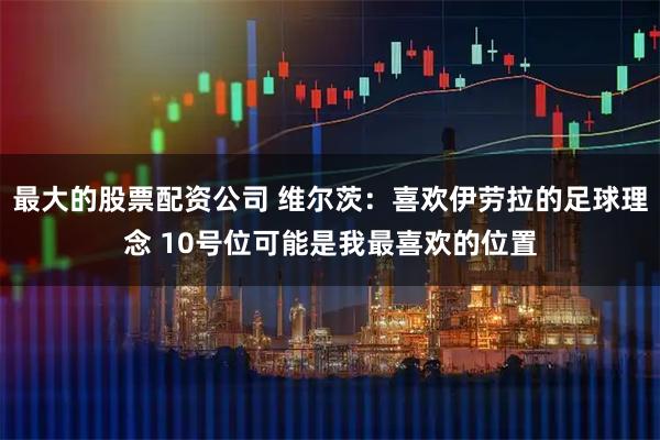 最大的股票配资公司 维尔茨：喜欢伊劳拉的足球理念 10号位可能是我最喜欢的位置