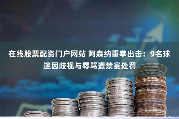 在线股票配资门户网站 阿森纳重拳出击：9名球迷因歧视与辱骂遭禁赛处罚
