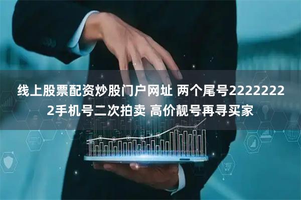 线上股票配资炒股门户网址 两个尾号22222222手机号二次拍卖 高价靓号再寻买家