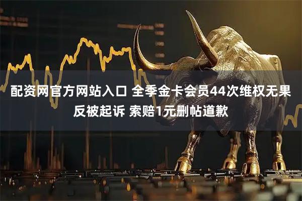 配资网官方网站入口 全季金卡会员44次维权无果反被起诉 索赔1元删帖道歉